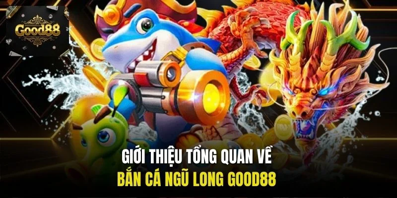 Giới thiệu tổng quan về bắn cá Ngũ Long Good88